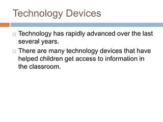 Technology Devices
 Technology has rapidly advanced over the last
several years.
 There are many technology devices that have
helped children get access to information in
the classroom.
 