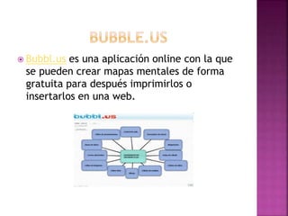  Bubbl.us es una aplicación online con la que
se pueden crear mapas mentales de forma
gratuita para después imprimirlos o
insertarlos en una web.
 