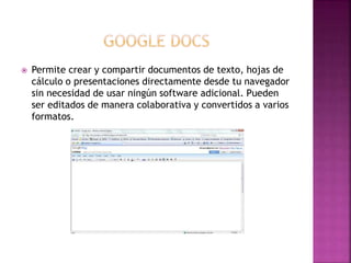  Permite crear y compartir documentos de texto, hojas de
cálculo o presentaciones directamente desde tu navegador
sin necesidad de usar ningún software adicional. Pueden
ser editados de manera colaborativa y convertidos a varios
formatos.
 