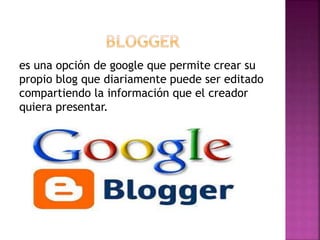 es una opción de google que permite crear su
propio blog que diariamente puede ser editado
compartiendo la información que el creador
quiera presentar.
 