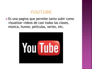  Es una pagina que permite tanto subir como
visualizar videos de casi todas las clases,
música, humor, películas, series, etc.
 