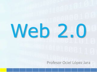 Web 2.0
Profesor Ociel López Jara
 