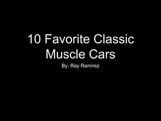10 Favorite Classic
Muscle Cars
By. Ray Ramirez
 