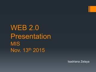 WEB 2.0
Presentation
MIS
Nov. 13th 2015
Isadriana Zelaya
 