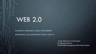 WEB 2.0
ENABLING COMMERCE USING THE INTERNET
ENHANCING COLLABORATION USING WEB 2.0
Jerson Adonai Cruz Hernández
Mr. Eduardo Orozco
CGS3330B-Management Information System
 