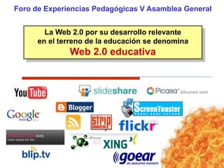 Foro de Experiencias Pedagógicas V Asamblea General
La Web 2.0 por su desarrollo relevante
en el terreno de la educación se denomina
Web 2.0 educativa
 