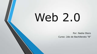 Web 2.0
Por: Nadia Otero
Curso: 2do de Bachillerato “B”
 