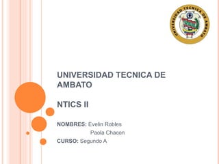 UNIVERSIDAD TECNICA DE
AMBATO
NTICS II
NOMBRES: Evelin Robles
Paola Chacon
CURSO: Segundo A
 