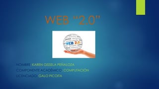 WEB “2.0”
NOMBRE: KAREN GISSELA PEÑALOZA
COMPONENTE ACADÉMICO: COMPUTACIÓN
LICENCIADO: GALO PICOITA
 