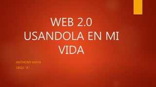 WEB 2.0
USANDOLA EN MI
VIDA
ANTHONY MAYA
1BGU “A”
 