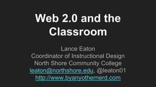 Web 2.0 and the
Classroom
Lance Eaton
Coordinator of Instructional Design
North Shore Community College
leaton@northshore.edu, @leaton01
http://www.byanyothernerd.com
 