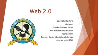 Web 2.0
Colegio Santa María
Alumnos:
Elsie Paoly Flores Valdez
José Manuel Ramos Alcantar
Tecnología III
Docente: Ramón Alberto Zavala Arriaza
10 de Marzo del 2016
 