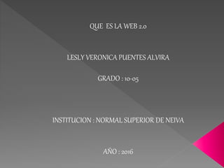 QUE ES LA WEB 2.0
LESLY VERONICA PUENTES ALVIRA
GRADO : 10-05
INSTITUCION : NORMAL SUPERIOR DE NEIVA
AÑO : 2016
 