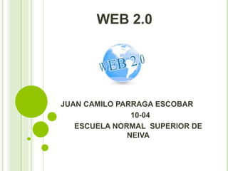 WEB 2.0
JUAN CAMILO PARRAGA ESCOBAR
10-04
ESCUELA NORMAL SUPERIOR DE
NEIVA
 