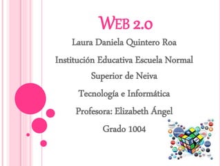 WEB 2.0
Laura Daniela Quintero Roa
Institución Educativa Escuela Normal
Superior de Neiva
Tecnología e Informática
Profesora: Elizabeth Ángel
Grado 1004
 