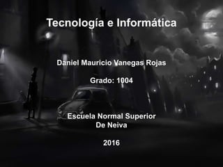 Tecnología e Informática
Daniel Mauricio Vanegas Rojas
Grado: 1004
Escuela Normal Superior
De Neiva
2016
 