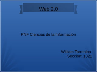 Web 2.0
PNF Ciencias de la Información
William Torrealba
Seccion: 1321
 