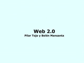 Web 2.0
Pilar Tojo y Belén Mansanta
 