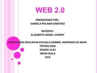 WEB 2.0
PRESENTADO POR :
DANIELA POLANIA SANCHEZ
DOCENTE:
ELIZABETH ANGEL CHARRY
INSTITUCION EDUCATIVA ESCUELA NORMAL SUPERIOR DE NEIVA
TECNOLOGIA
GRADO:10-02
NEIVA-HUILA
2016
 