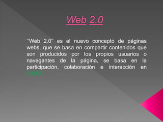 ‘’Web 2.0’’ es el nuevo concepto de páginas
webs, que se basa en compartir contenidos que
son producidos por los propios usuarios o
navegantes de la página, se basa en la
participación, colaboración e interacción en
LÍNEA
 