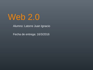 Web 2.0
Alumno: Latorre Juan Ignacio
Fecha de entrega: 16/3/2016
 