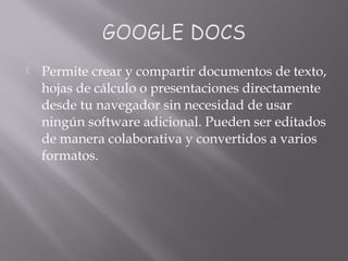  Permite crear y compartir documentos de texto,
hojas de cálculo o presentaciones directamente
desde tu navegador sin necesidad de usar
ningún software adicional. Pueden ser editados
de manera colaborativa y convertidos a varios
formatos.
 