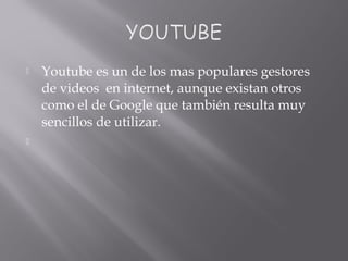  Youtube es un de los mas populares gestores
de videos en internet, aunque existan otros
como el de Google que también resulta muy
sencillos de utilizar.

 