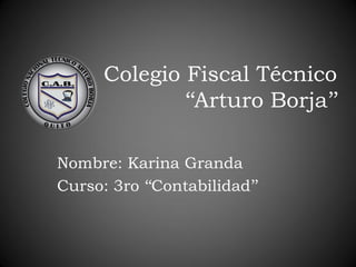 Colegio Fiscal Técnico
„„Arturo Borja‟‟
Nombre: Karina Granda
Curso: 3ro „„Contabilidad‟‟
 