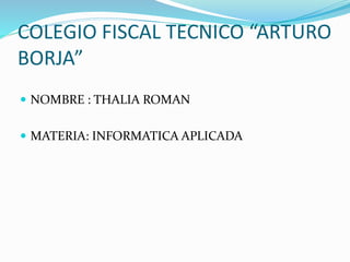 COLEGIO FISCAL TECNICO “ARTURO
BORJA”
 NOMBRE : THALIA ROMAN
 MATERIA: INFORMATICA APLICADA
 