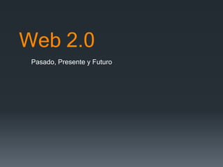 Web 2.0
Pasado, Presente y Futuro
 