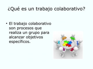 ¿Qué es un trabajo colaborativo?
●
El trabajo colaborativo
son procesos que
realiza un grupo para
alcanzar objetivos
específicos.
 