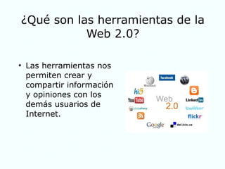 ¿Qué son las herramientas de la
Web 2.0?
●
Las herramientas nos
permiten crear y
compartir información
y opiniones con los
demás usuarios de
Internet.
 