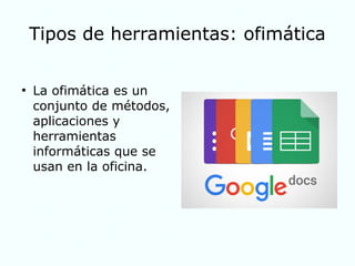 Tipos de herramientas: ofimática
●
La ofimática es un
conjunto de métodos,
aplicaciones y
herramientas
informáticas que se
usan en la oficina.
 