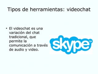 Tipos de herramientas: videochat
●
El videochat es una
variación del chat
tradicional, que
permite la
comunicación a través
de audio y video.
 