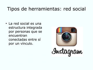 Tipos de herramientas: red social
●
La red social es una
estructura integrada
por personas que se
encuentran
conectadas entre sí
por un vínculo.
 