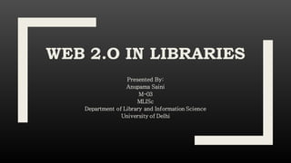WEB 2.O IN LIBRARIES
Presented By:
Anupama Saini
M-03
MLISc
Department of Library and Information Science
University of Delhi
 