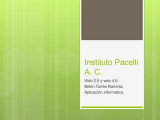 Instituto Pacelli
A. C.
Web 2.0 y web 4.0
Belén Torres Ramírez
Aplicación informática
 