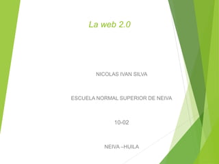 La web 2.0
NICOLAS IVAN SILVA
ESCUELA NORMAL SUPERIOR DE NEIVA
10-02
NEIVA –HUILA
 