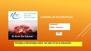 CARRERA DE INFORMÁTICA
Estudiante :
Walter Chamorro
2016
Ventajas y desventajas sobre las web 2.0 en la educación
 