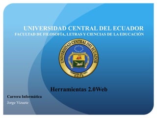 UNIVERSIDAD CENTRAL DEL ECUADOR
FACULTAD DE FILOSOFÍA, LETRAS Y CIENCIAS DE LA EDUCACIÓN
Herramientas 2.0Web
Carrera Informática
Jorge Vizuete
 