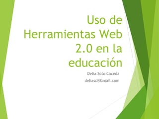 Uso de
Herramientas Web
2.0 en la
educación
Delia Soto Cáceda
deliasc@Gmail.com
 