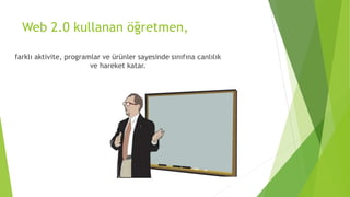 Web 2.0 kullanan öğretmen,
farklı aktivite, programlar ve ürünler sayesinde sınıfına canlılık
ve hareket katar.
 