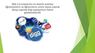 Web 2.0 araçlarının en önemli avantajı
öğretmenlerin ve öğrencilerin sınıfın dışına çıkarak
dünya çapında bilgi paylaşımcısı haline
gelebilmeleridir
 