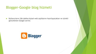 Blogger-Google blog hizmeti
 Kullanıcıların 2dk dakika kişisel web sayfalarını hazırlayacakları ve sürekli
güncellenen Google servisi.
 