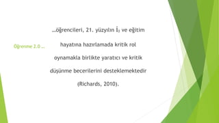Öğrenme 2.0 …
…öğrencileri, 21. yüzyılın iş ve eğitim
hayatına hazırlamada kritik rol
oynamakla birlikte yaratıcı ve kritik
düşünme becerilerini desteklemektedir
(Richards, 2010).
 