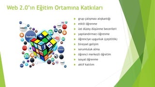 Web 2.0’ın Eğitim Ortamına Katkıları
 grup çalışması alışkanlığı
 etkili öğrenme
 üst düzey düşünme becerileri
 yapılandırmacı öğrenme
 öğrenciye uygunluk (çeşitlilik)
 bireysel gelişim
 sorumluluk alma
 öğrenci merkezli öğretim
 sosyal öğrenme
 aktif katılım
 