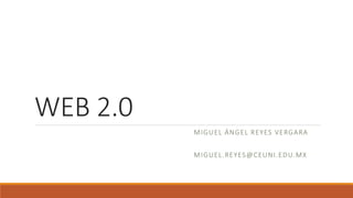 WEB 2.0
MIGUEL ÁNGEL REYES VERGARA
MIGUEL.REYES@CEUNI.EDU.MX
 