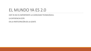 EL MUNDO YA ES 2.0
HOY YA NO ES IMPORTANTE LA CAPACIDAD TECNOLÒGICA.
LA DIFERENCIA ESTÁ
EN LA PARTICIPACIÓN DE LA GENTE
 