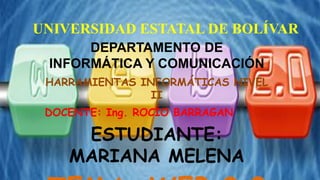 UNIVERSIDAD ESTATAL DE BOLÍVAR
DEPARTAMENTO DE
INFORMÁTICA Y COMUNICACIÓN
HARRAMIENTAS INFORMÁTICAS NIVEL
II
DOCENTE: Ing. ROCÍO BARRAGAN
ESTUDIANTE:
MARIANA MELENA
 