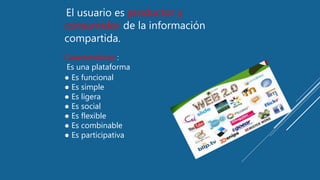 El usuario es productor y
consumidor de la información
compartida.
Características :
Es una plataforma
● Es funcional
● Es simple
● Es ligera
● Es social
● Es flexible
● Es combinable
● Es participativa
 
